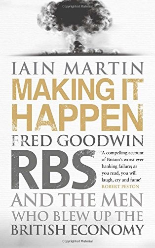 Making It Happen: Fred Goodwin, RBS and the Men Who Blew Up the British Economy