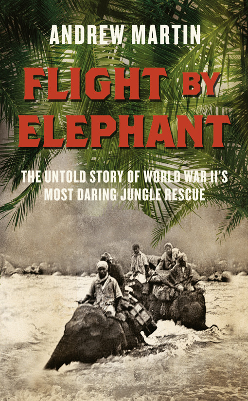 Flight by Elephant: The Untold Story of World War II's Most Daring Jungle Rescue