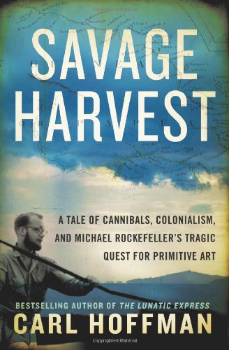 Savage Harvest: A Tale of Cannibals, Colonialism, and Michael Rockefeller's Tragic Quest for Primitive Art
