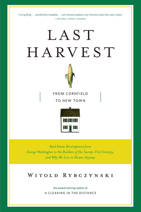 Last Harvest: From Cornfield to New Town: Real Estate Development From George Washington to the Builders of the Twenty-First Century, and Why We Live in Houses Anyway