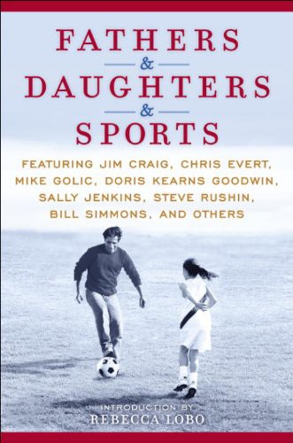 Fathers & Daughters & Sports: Featuring Jim Craig, Chris Evert, Mike Golic, Doris Kearns Goodwin, Sally Jenkins, Steve Rushin, Bill Simmons, and Others