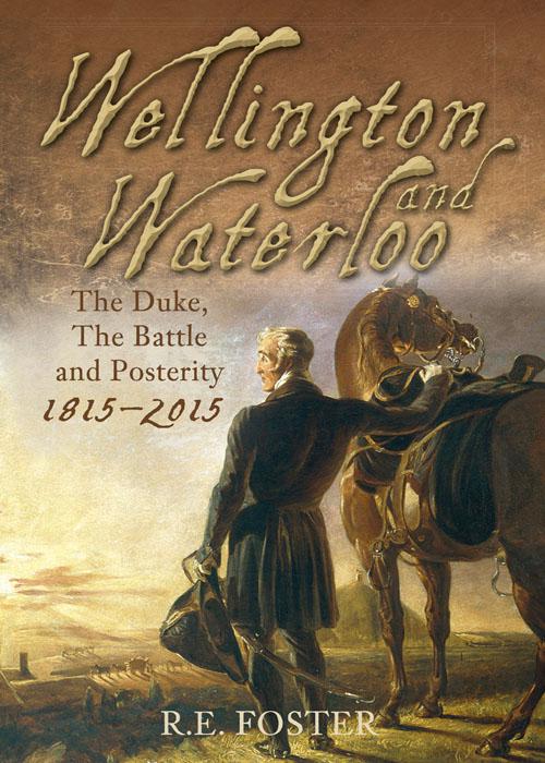 Wellington and Waterloo: The Duke, the Battle and Posterity, 1815-2015