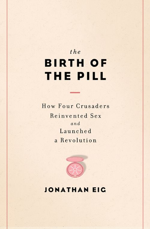 The Birth of the Pill: How Four Crusaders Reinvented Sex and Launched a Revolution