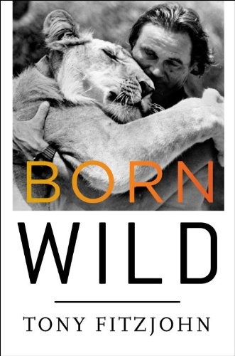 Born Wild: The Extraordinary Story of One Man's Passion for Africa