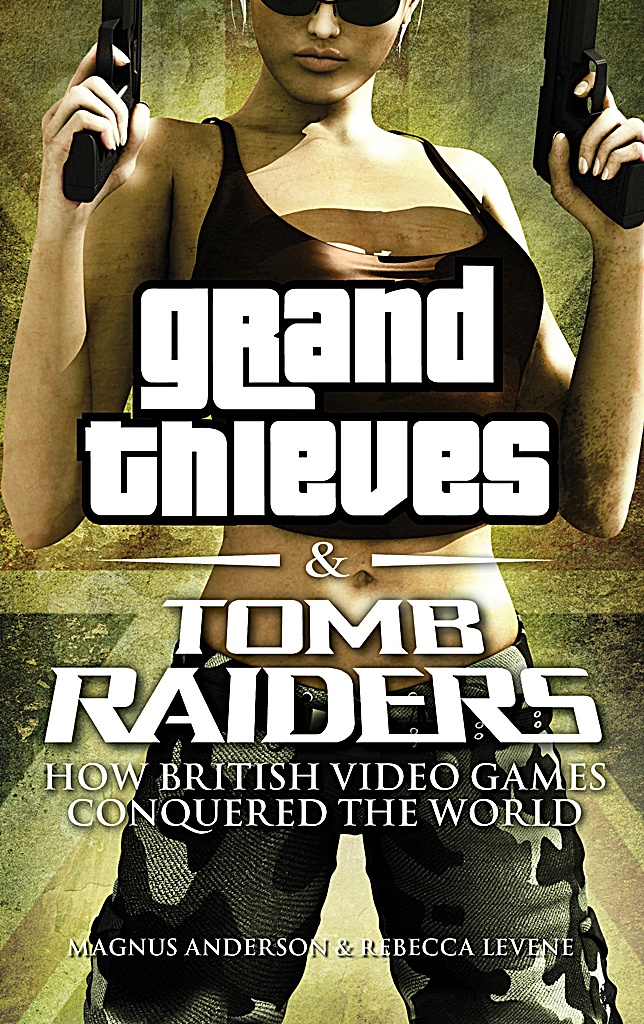 Grand Thieves & Tomb Raiders: How British Video Games Conquered the World