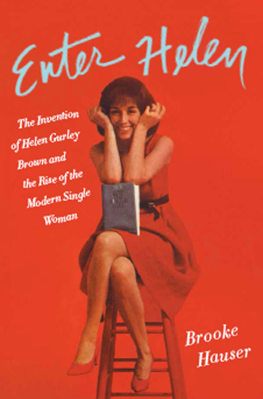 Enter Helen: The Invention of Helen Gurley Brown and the Rise of TheModern Single Woman