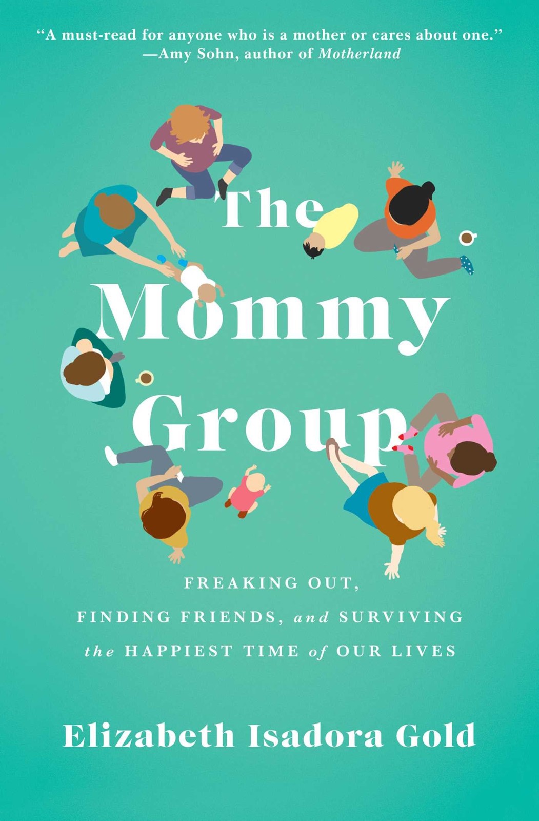 The Mommy Group: Freaking Out, Finding Friends, and Surviving the Happiest Time of Our Lives