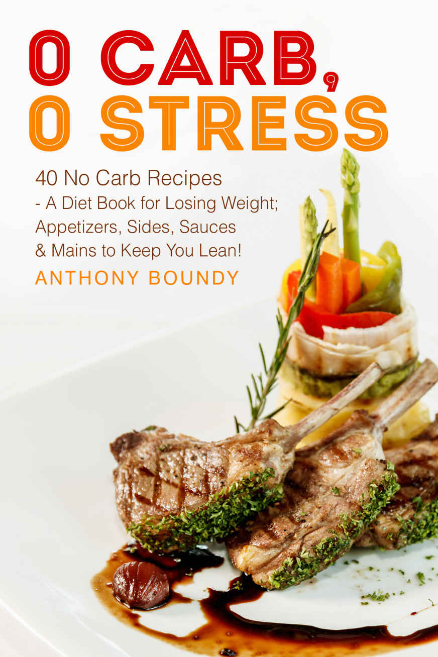 0 Carb, 0 Stress: 40 No Carb Recipes - a Diet Book for Losing Weight; Appetizers, Sides, Sauces & Mains to Keep You Lean!