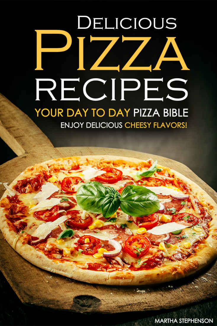 Delicious Pizza Recipes - Your Day to Day Pizza Bible: Enjoy Delicious Cheesy Flavors!