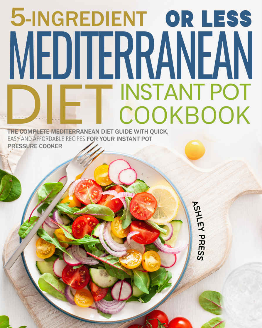 5-Ingredient or Less Mediterranean Diet Instant Pot Cookbook: The Complete Mediterranean Diet Guide With Quick, Easy and Affordable Recipes for Your Instant Pot Pressure Cooker