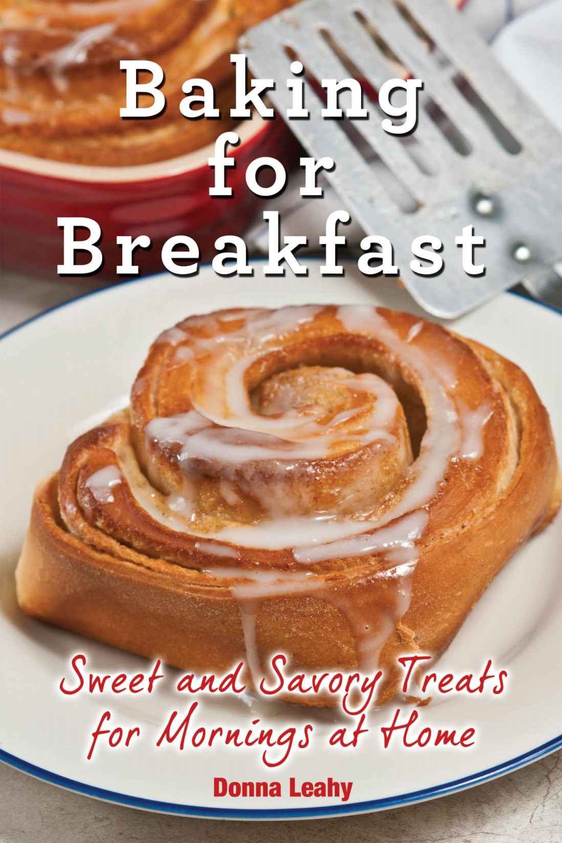 Baking for Breakfast: Sweet and Savory Treats for Mornings at Home: A Chef's Guide to Breakfast With Over 130 Delicious, Easy-To-Follow Recipes