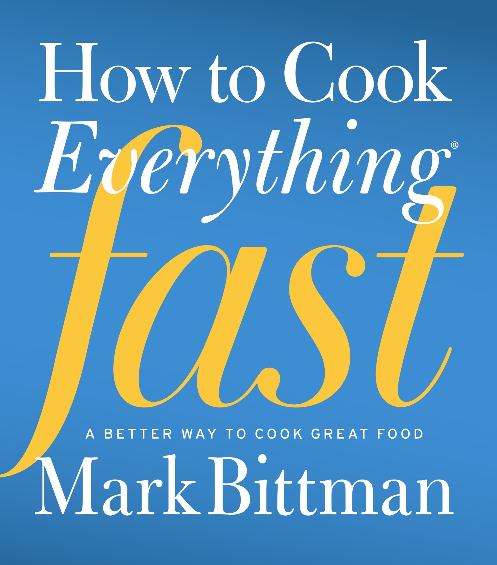 How to Cook Everything Fast: A Better Way to Cook Great Food