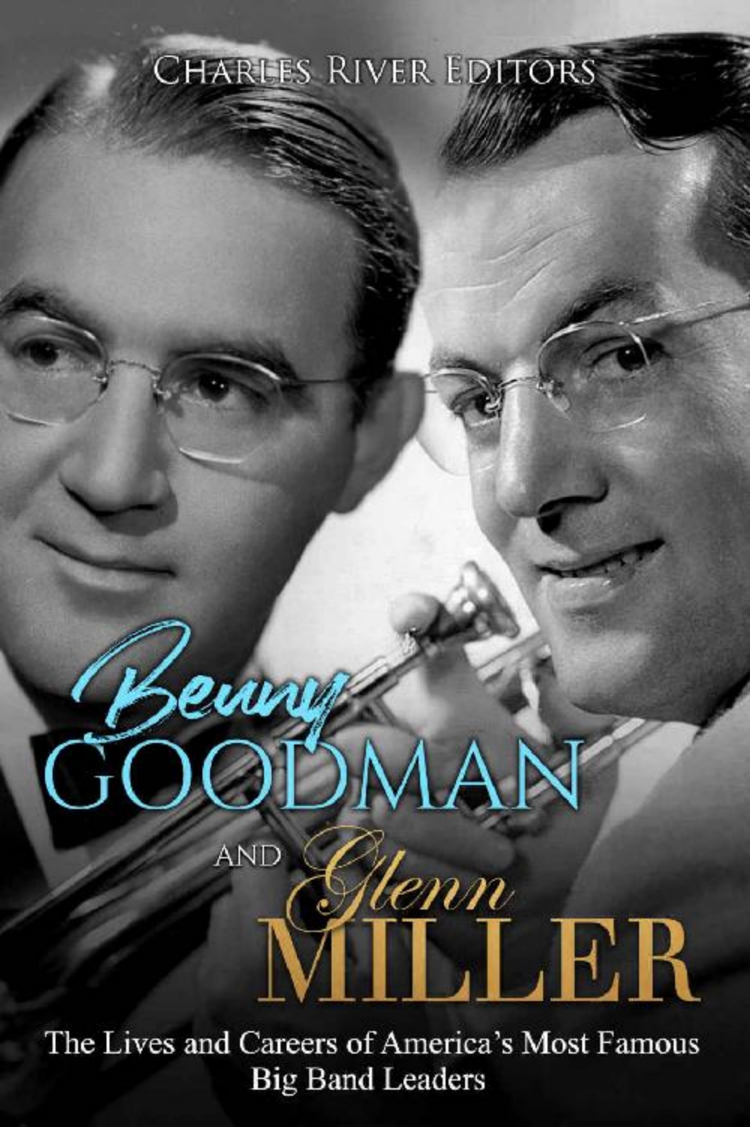 Benny Goodman and Glenn Miller: The Lives and Careers of America's Most Famous Big Band Leaders