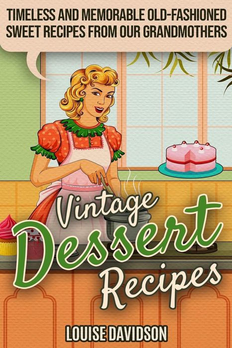 Vintage Dessert Recipes: Timeless and Memorable Old-Fashioned Sweet Recipes From Our Grandmothers