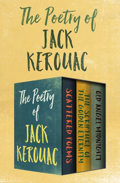 The Poetry of Jack Kerouac: Scattered Poems, the Scripture of the Golden Eternity, and Old Angel Midnight
