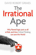 The Irrational Ape: Why Flawed Logic Puts Us All at Risk and How Critical Thinking Can Save the World