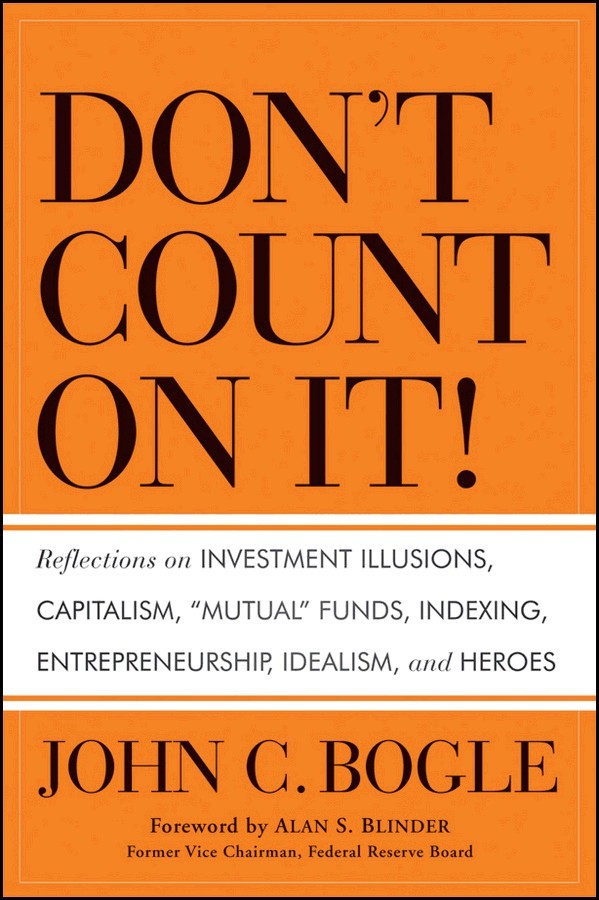 Don't Count on It!: Reflections on Investment Illusions, Capitalism, "Mutual" Funds, Indexing, Entrepreneurship, Idealism, and Heroes