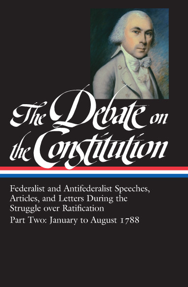 The Debate on the Constitution: Federalist and Antifederalist Speeches, Articles, and Letters During the Struggle Over Ratifications 1787-1788