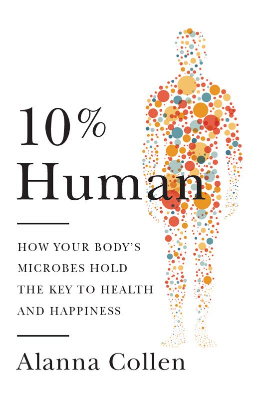 10% Human: How Your Body’s Microbes Hold the Key to Health and Happiness
