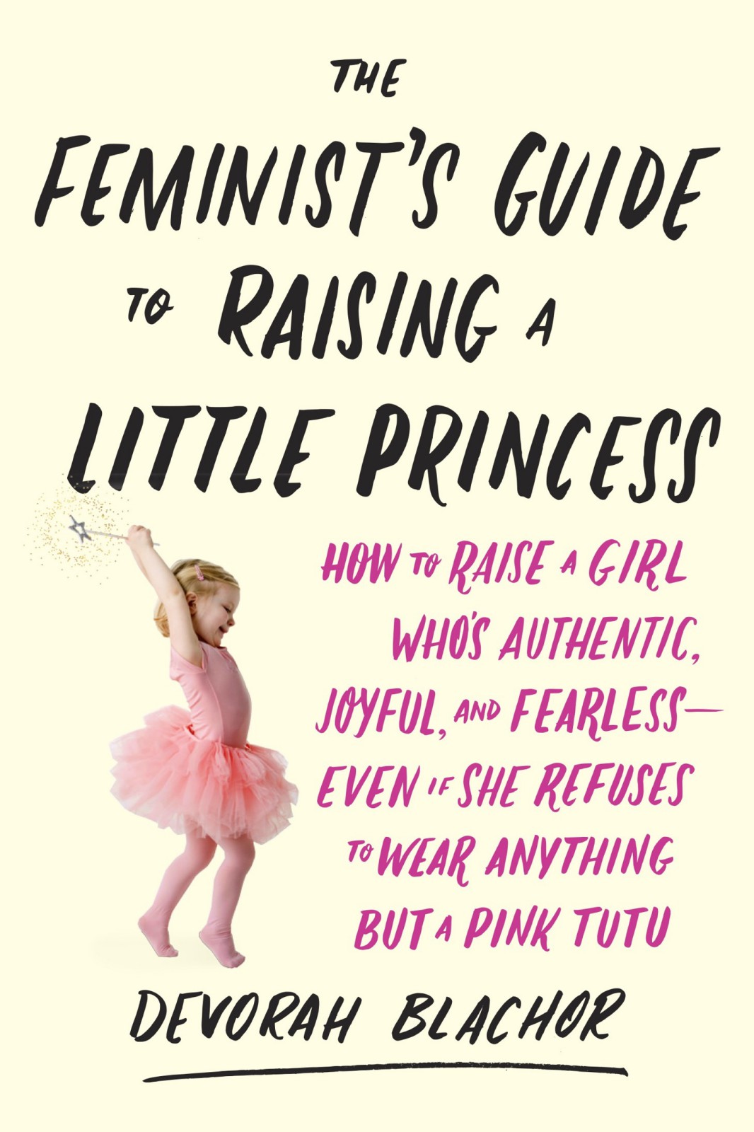 The Feminist's Guide to Raising a Little Princess: How to Raise a Girl Who's Authentic, Joyful, and Fearless--Even if She Refuses to Wear Anything but a Pink Tutu