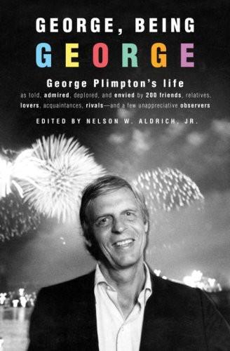 George, Being George: George Plimpton's Life as Told, Admired, Deplored, and Envied by 200 Friends, Relatives, Lovers, Acquaintances, Rivals, and a Few Unappreciative Observers