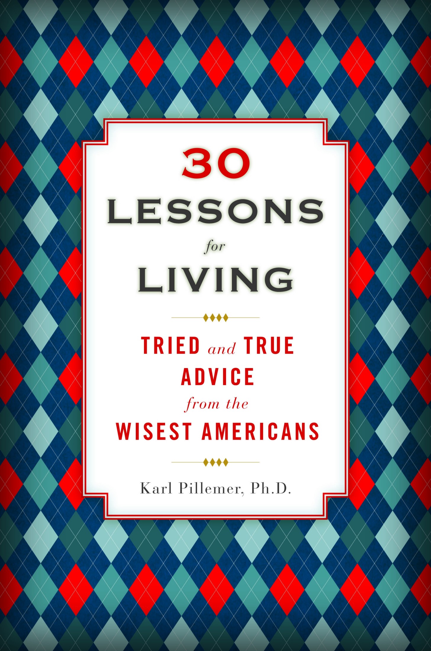 30 Lessons for Living: Tried and True Advice From the Wisest Americans