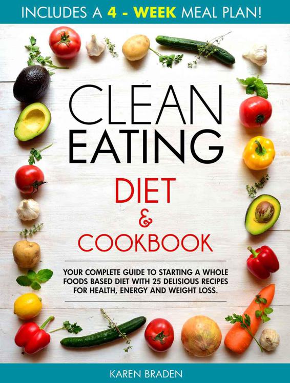 Clean Eating Diet and Cookbook: Your Complete Guide to Starting a Whole Foods Based Diet With 25 Delicious Recipes for Health, Energy and Weight Loss