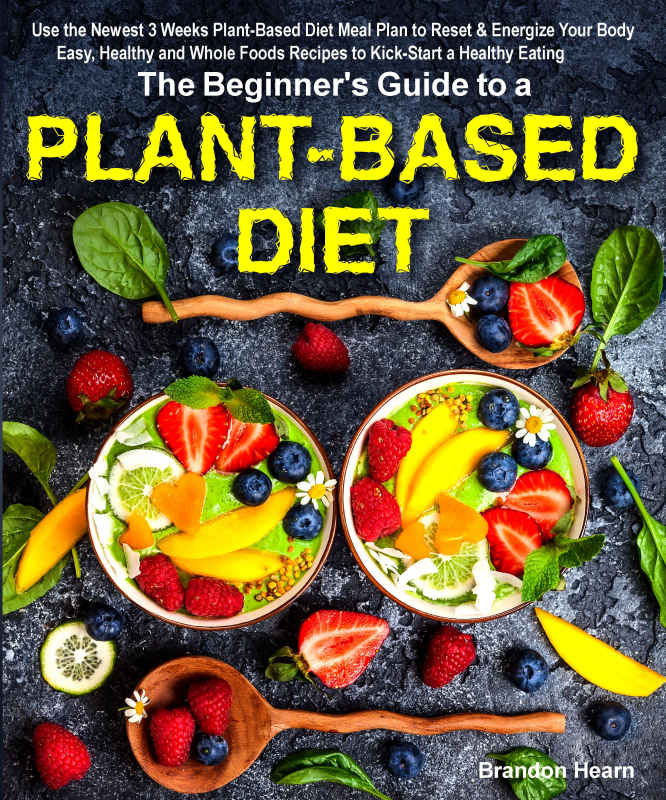 The Beginner's Guide to a Plant-Based Diet: Use the Newest 3 Weeks Plant-Based Diet Meal Plan to Reset and Energize Your Body Easy, Healthy and Whole Foods Recipes to Kick-Strt a Healthy Eating