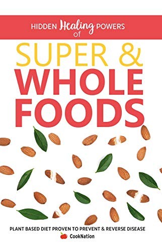 Hidden Healing Powers of Super & Whole Foods: Plant Based Diet Proven to Prevent & Reverse Disease