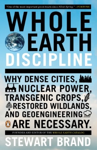 Whole Earth Discipline: Why Dense Cities, Nuclear Power, Transgenic Crops, RestoredWildlands, and Geoeng Ineering Are Necessary