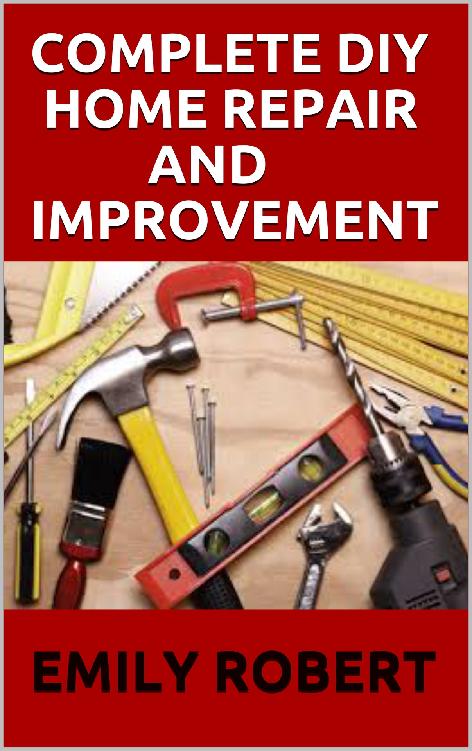 Complete DIY Home Repair and Improvement: The Ultimate Guide on Repairing and Improvement of Your House