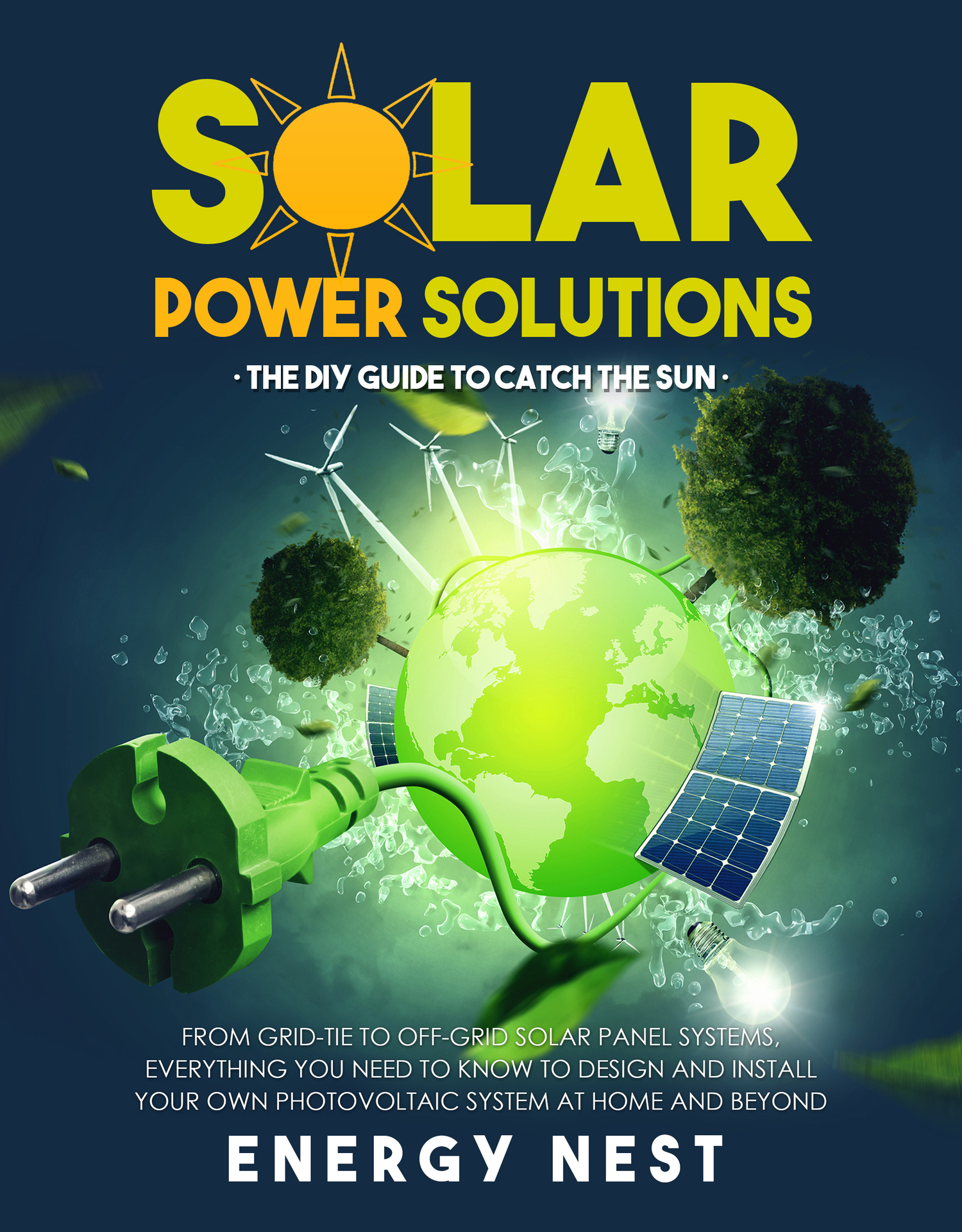 Solar Power Solutions * the DIY Guide to Catch the Sun: From Grid-Tie to Off-Grid Solar Panel Systems, Everything You Need to Know to Design and Install Your Photovoltaic System at Home and Beyond