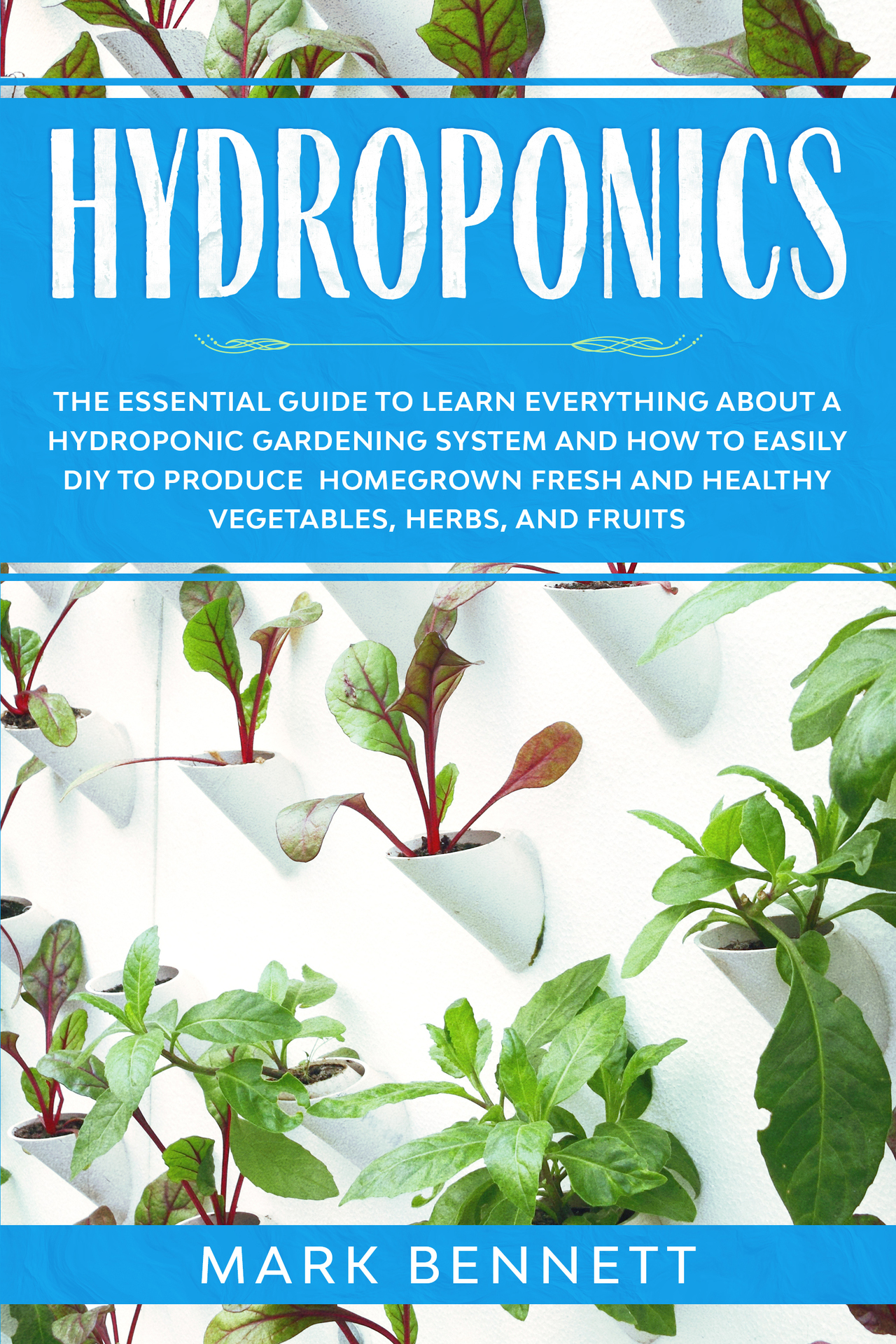 Hydroponics: The Essential Guide to Learn Everything About a Hydroponic Gardening System and How to Easily DIY to Produce Homegrown Fresh and Healthy Vegetables, Herbs, and Fruits
