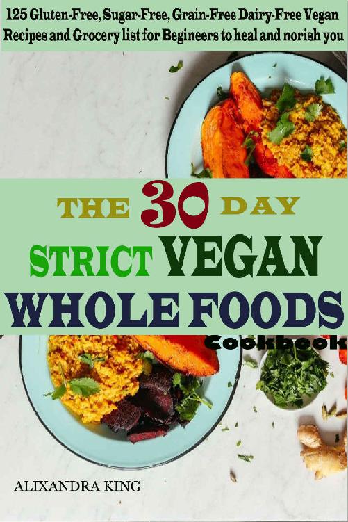 The 30 Day Strict Vegan Whole Foods Cookbook: 125 Gluten-Free, Sugar-Free, Grain-Free, Dairy-Free Vegan Recipe and Grocery List for Beginner