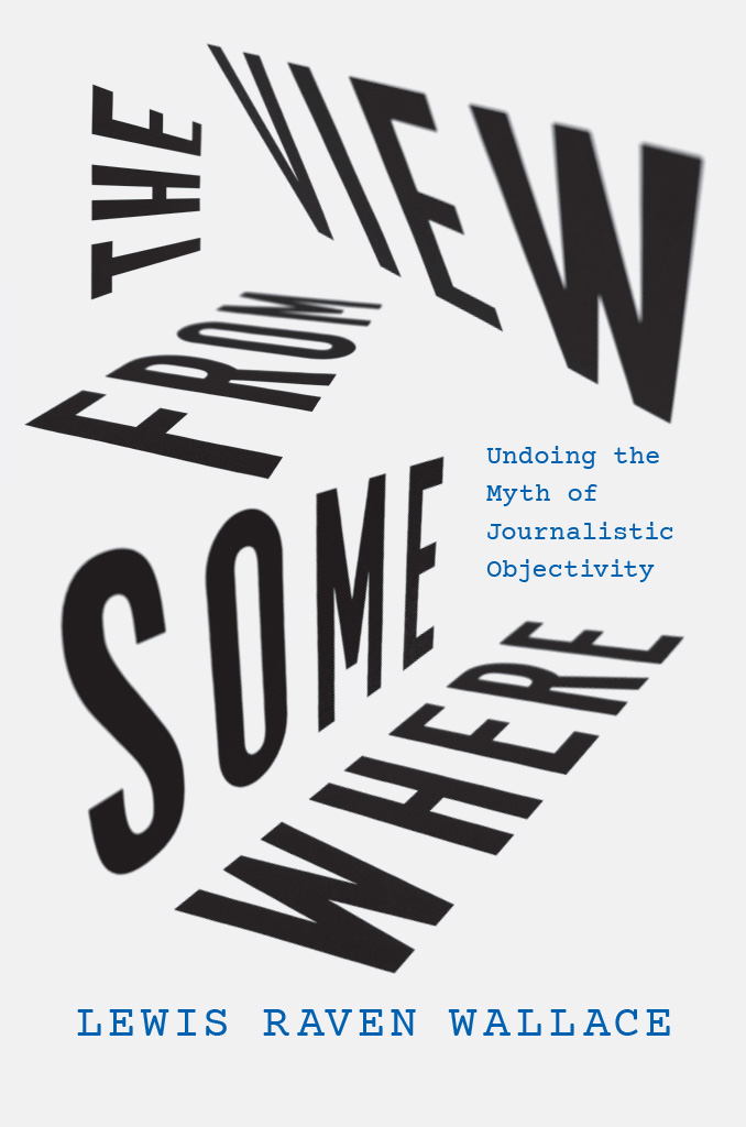 The View From Somewhere: Undoing the Myth of Journalistic Objectivity