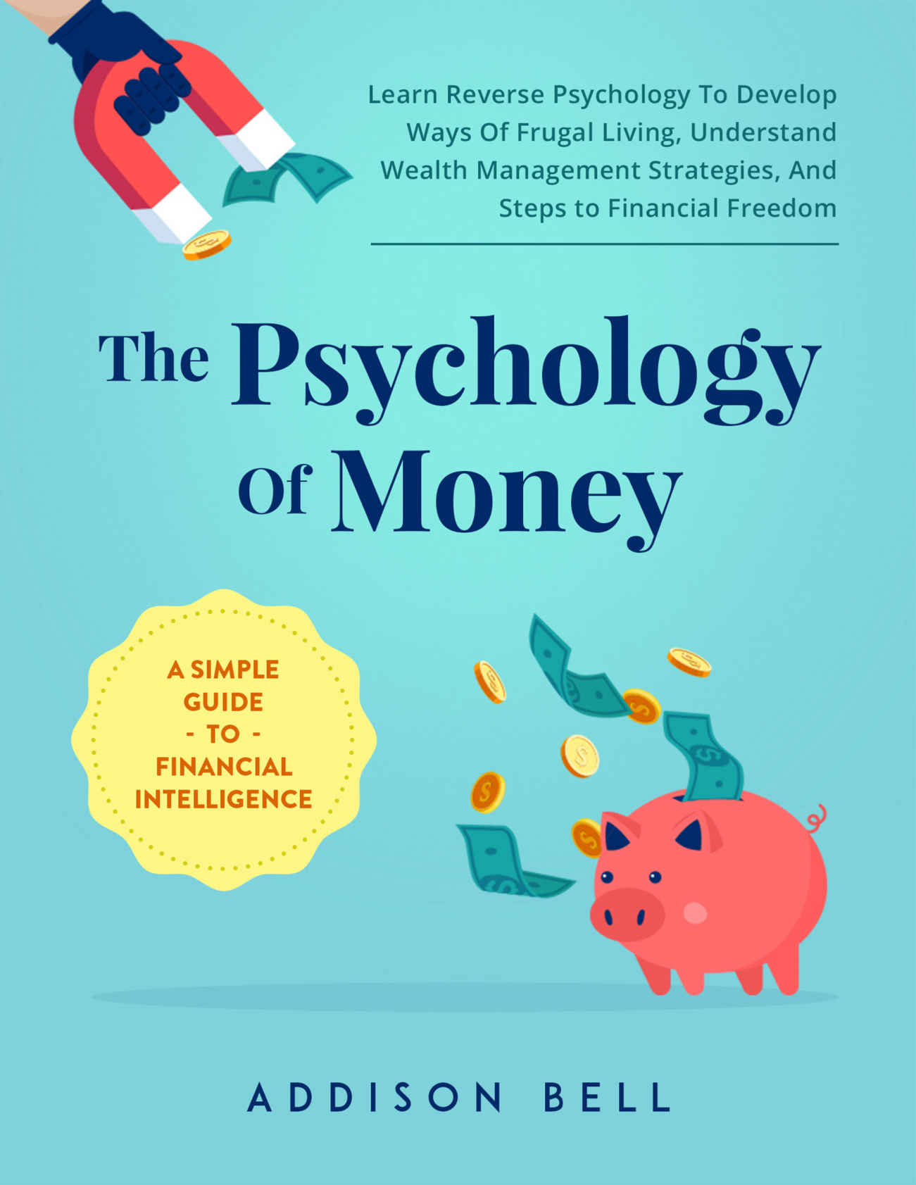 The Psychology of Money - a Simple Guide to Financial Intelligence: Learn Reverse Psychology to Develop Ways of Frugal Living, Understand Wealth Management Strategies, and Steps to Financial Freedom