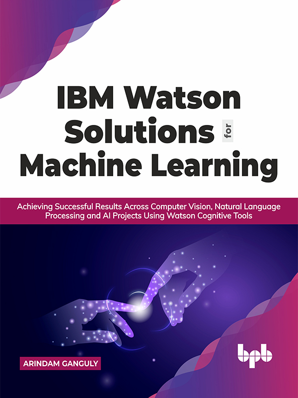 IBM Watson Solutions for Machine Learning: Achieving Successful Results Across Computer Vision, Natural Language Processing and AI Projects Using Watson Cognitive Tools
