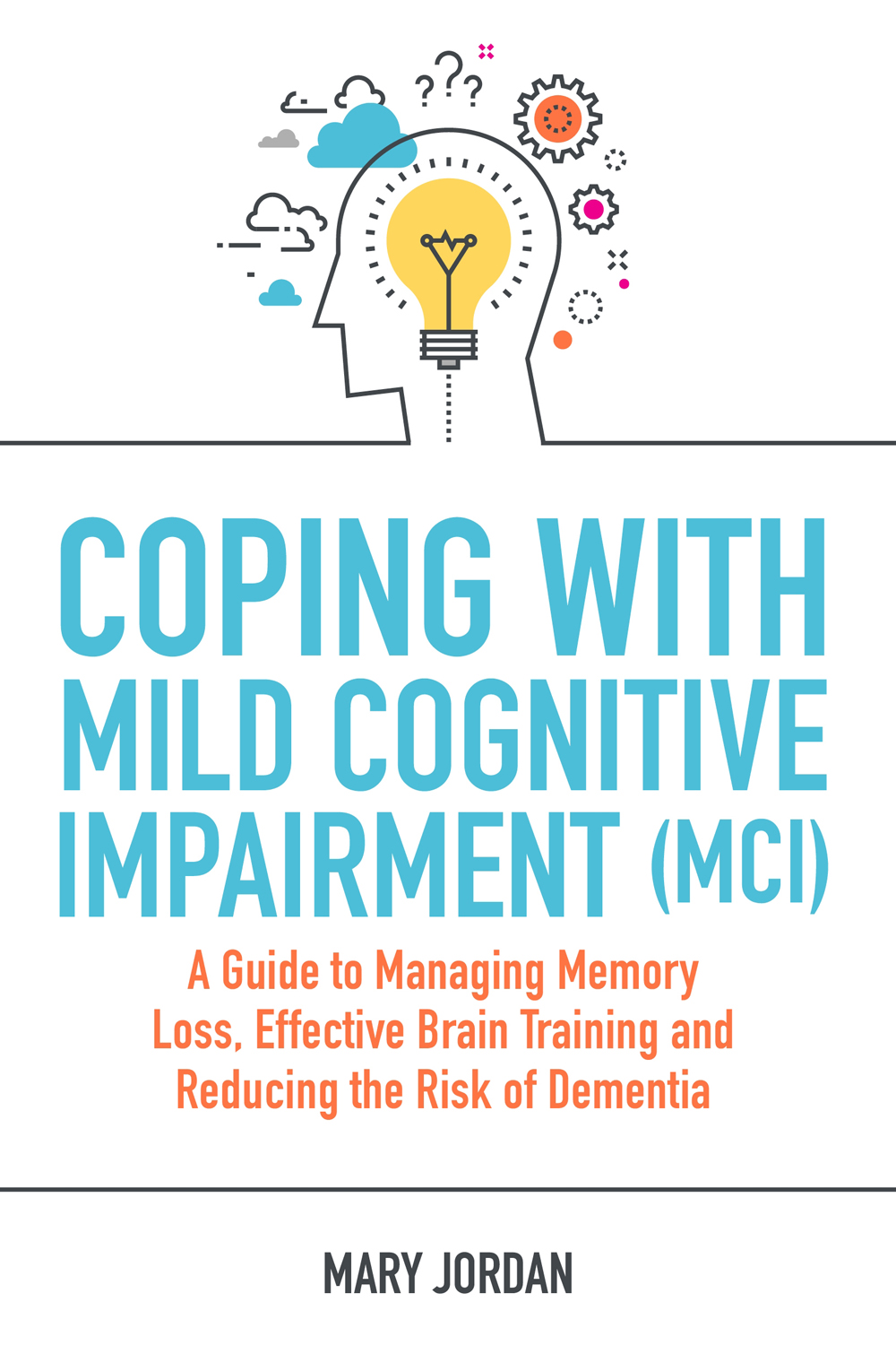 Coping With Mild Cognitive Impairment (MCI): A Guide to Managing Memory Loss, Effective Brain Training and Reducing the Risk of Dementia
