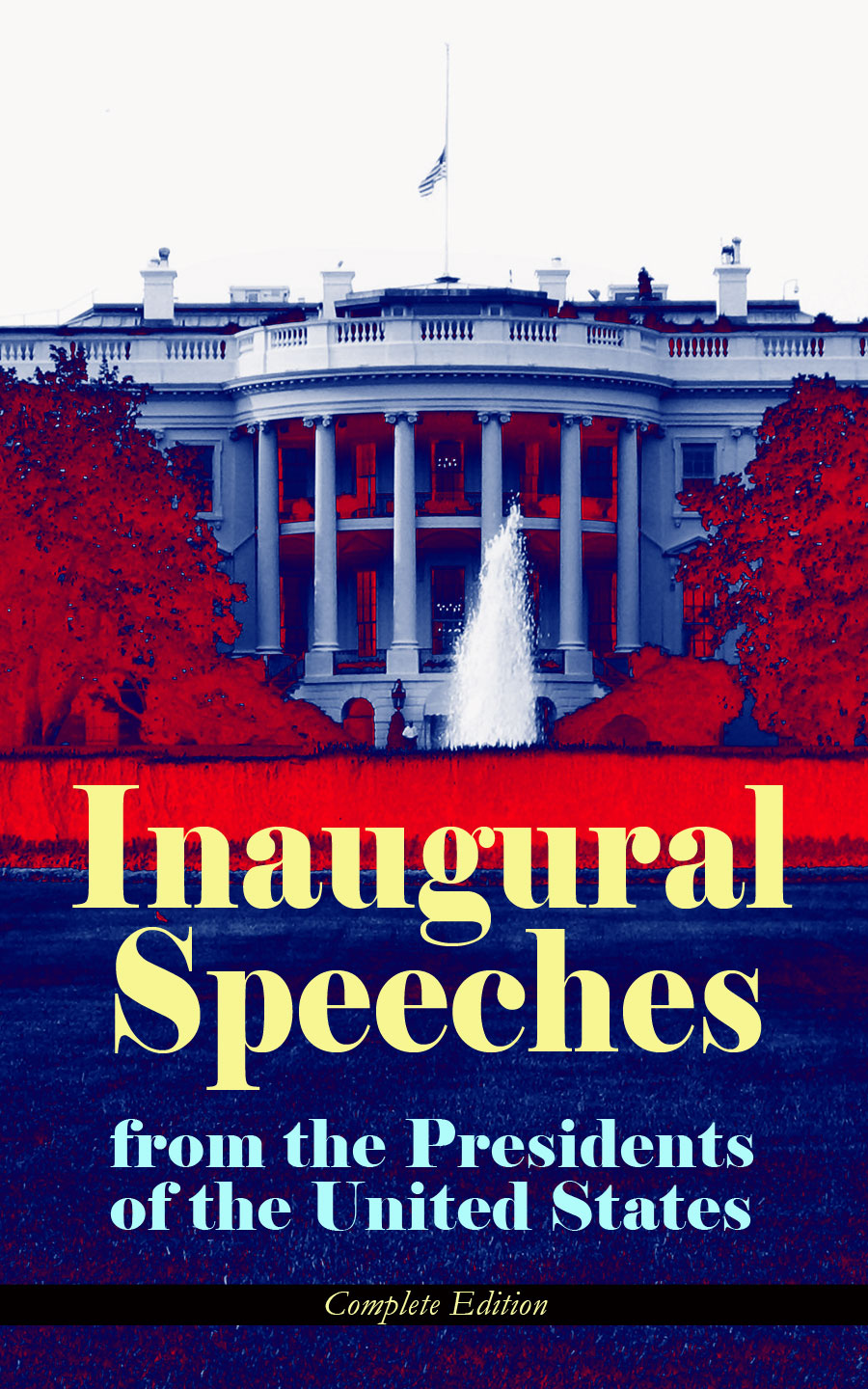 Inaugural Speeches From the Presidents of the United States - Complete Edition: From Washington to Trump (1789-2017) – See the Rise and Development of America Through the Ambitions and Platforms of Elected Presidents