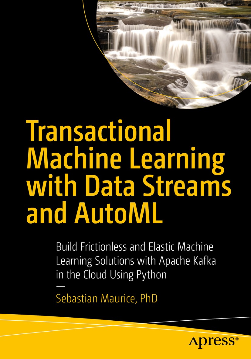 Transactional Machine Learning With Data Streams and AutoML: Build Frictionless and Elastic Machine Learning Solutions With Apache Kafka in the Cloud Using Python