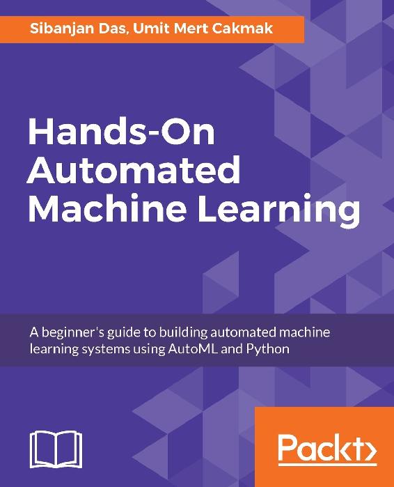 Hands-On Automated Machine Learning: A Beginner's Guide to Building Automated Machine Learning Systems Using AutoML and Python