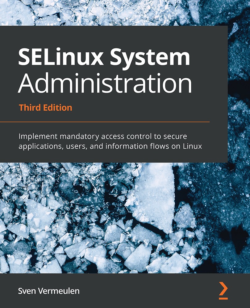 SELinux System Administration - Third Edition: Implement Mandatory Access Control to Secure Applications, Users, and Information Flows on Linux