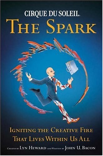 CIRQUE DU SOLEIL THE SPARK: Igniting the Creative Fire That Lives Within Us All