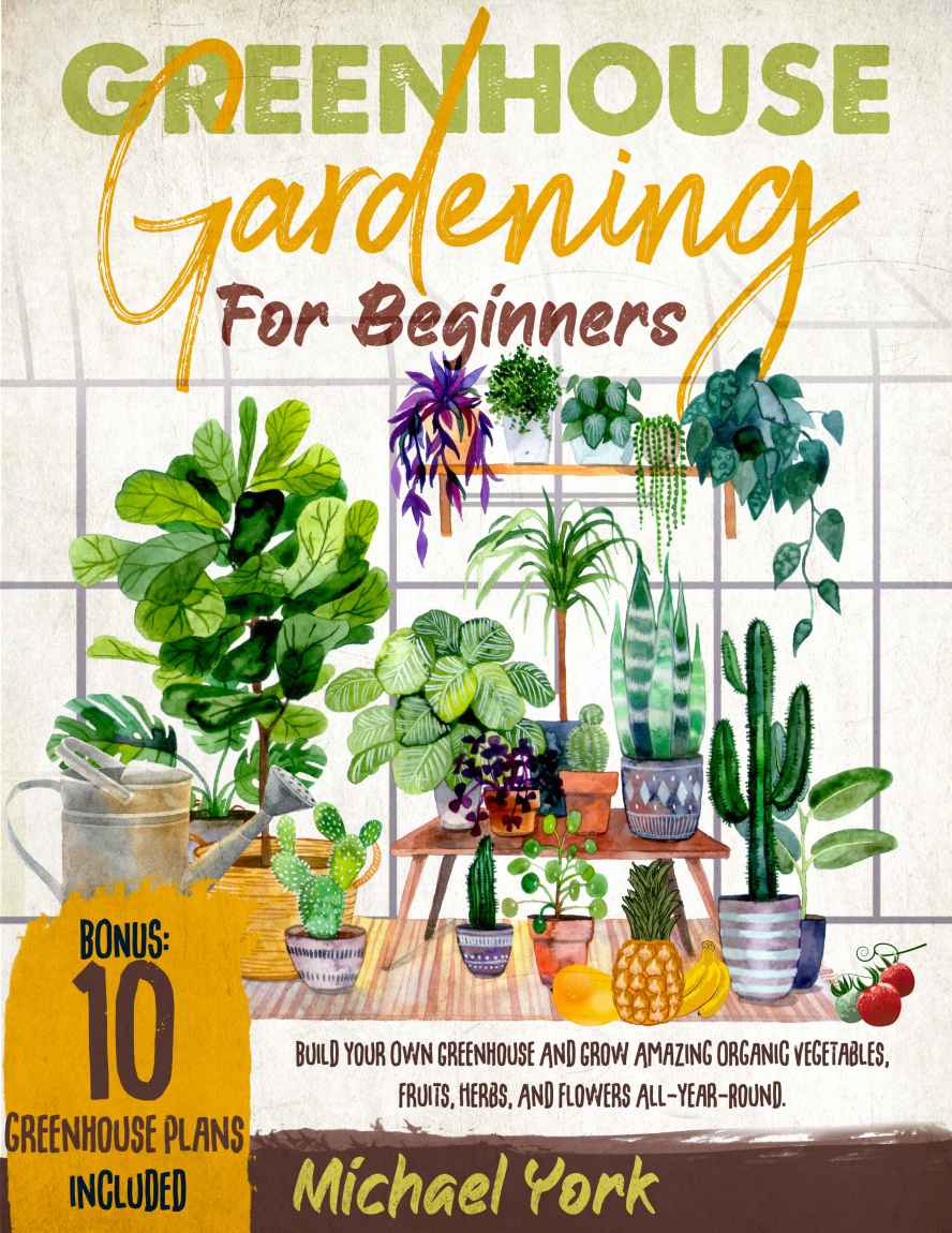 Greenhouse Gardening for Beginners: Build Your Own Greenhouse and Grow Amazing Organic Vegetables, Fruits, Herbs, and Flowers All-Year-Round. | BONUS: Plans & Ideas for Extending the Growing Season