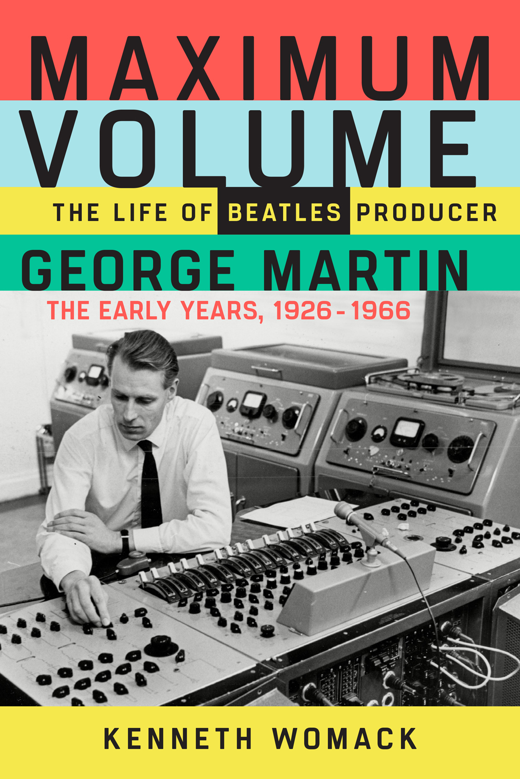 Maximum Volume: The Life of Beatles Producer George Martin, the Early Years, 1926–1966