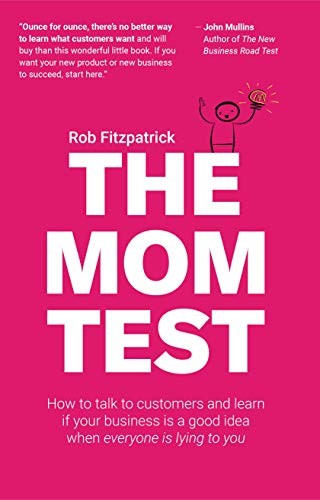 The Mom Test: How to Talk to Customers & Learn if Your Business Is a Good Idea When Everyone Is Lying to You