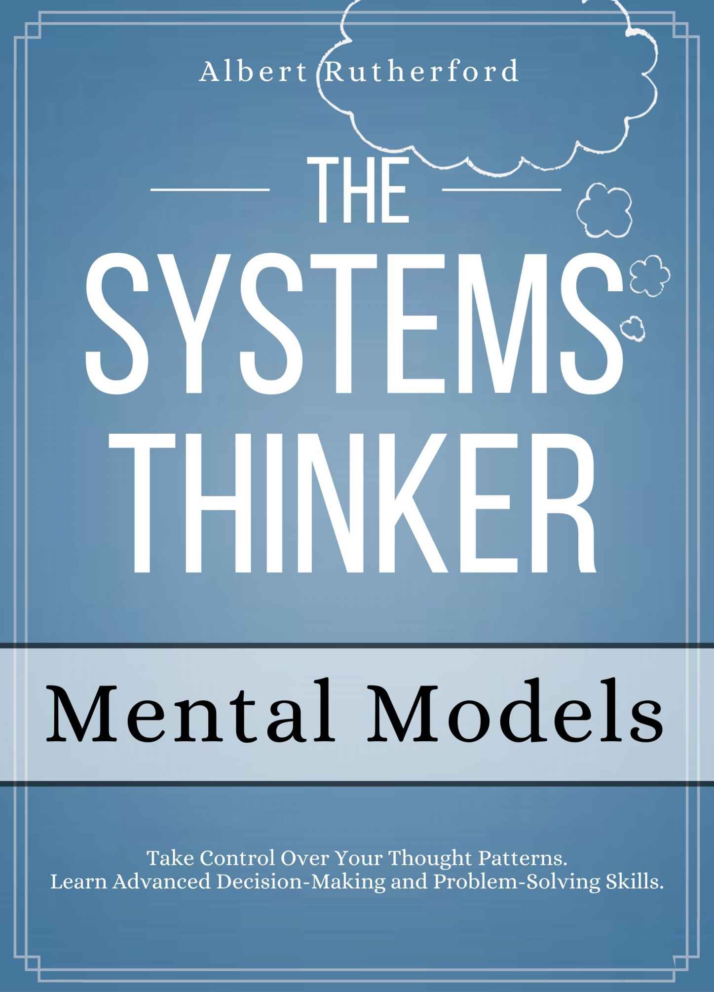 The Systems Thinker - Mental Models: Take Control Over Your Thought Patterns. Learn Advanced Decision-Making and Problem-Solving Skills.