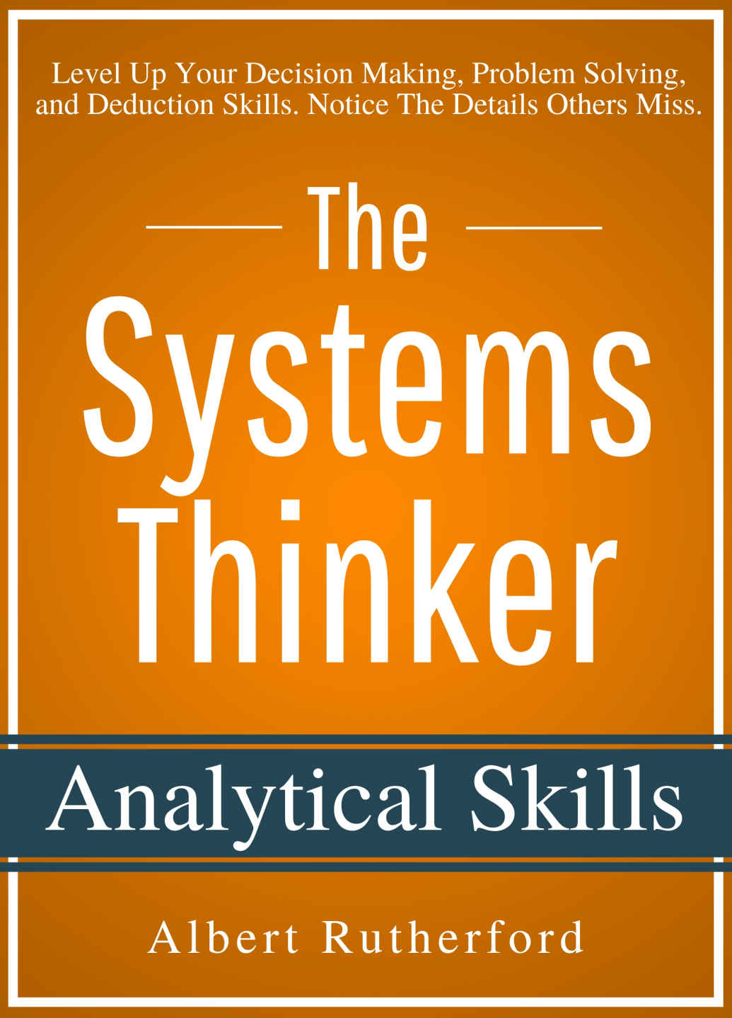 The Systems Thinker - Analytical Skills: Level Up Your Decision Making, Problem Solving, and Deduction Skills. Notice the Details Others Miss.