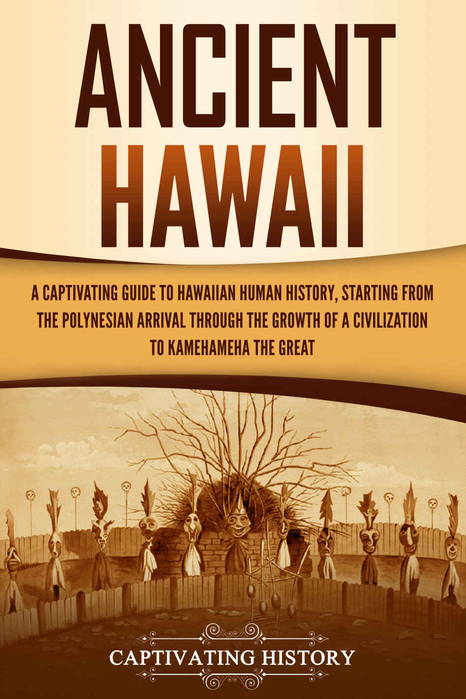 Ancient Hawaii: A Captivating Guide to Hawaiian Human History, Starting From the Polynesian Arrival Through the Growth of a Civilization to Kamehameha the Great