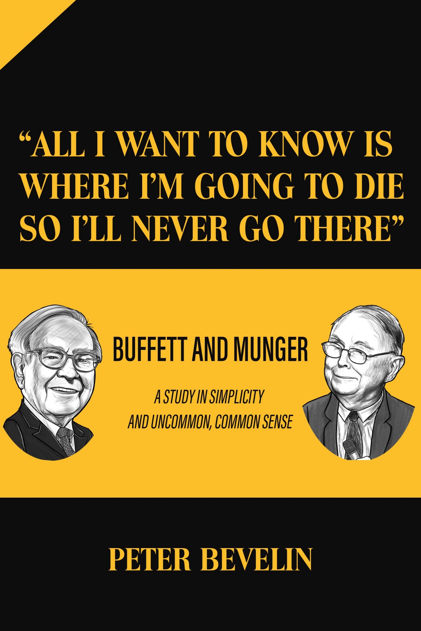 All I Want to Know Is Where I'm Going to Die So I'll Never Go There: Buffett and Munger -- a Study in Simplicity and Uncommon, Common Sense